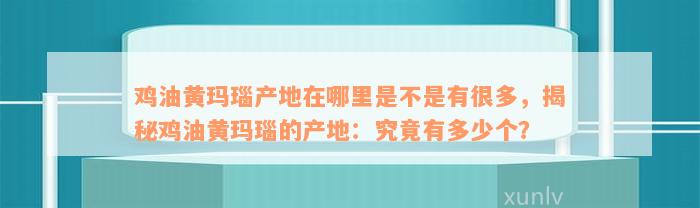 鸡油黄玛瑙产地在哪里是不是有很多，揭秘鸡油黄玛瑙的产地：究竟有多少个？