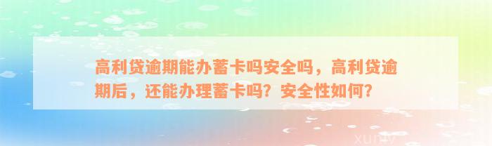 高利贷逾期能办蓄卡吗安全吗，高利贷逾期后，还能办理蓄卡吗？安全性如何？