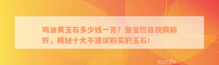 鸡油黄玉石多少钱一克？鉴宝栏目视频解析，揭秘十大不建议购买的玉石！