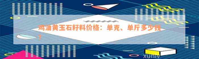 鸡油黄玉石籽料价格：单克、单斤多少钱？