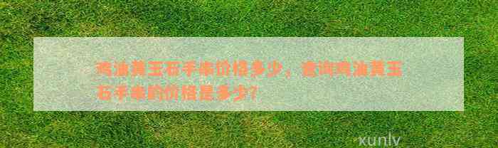 鸡油黄玉石手串价格多少，查询鸡油黄玉石手串的价格是多少？