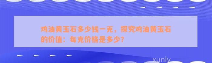 鸡油黄玉石多少钱一克，探究鸡油黄玉石的价值：每克价格是多少？