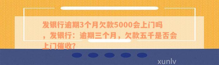 发银行逾期3个月欠款5000会上门吗，发银行：逾期三个月，欠款五千是否会上门催收？