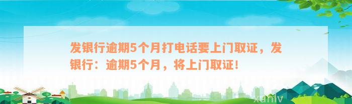 发银行逾期5个月打电话要上门取证，发银行：逾期5个月，将上门取证！