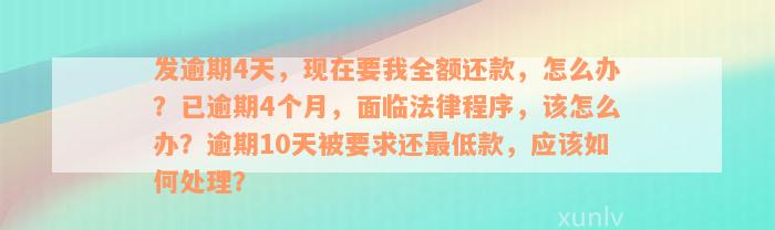 发逾期4天，现在要我全额还款，怎么办？已逾期4个月，面临法律程序，该怎么办？逾期10天被要求还最低款，应该如何处理？