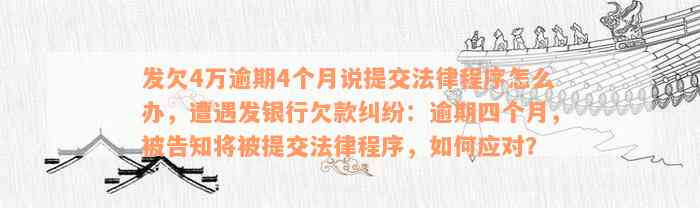 发欠4万逾期4个月说提交法律程序怎么办，遭遇发银行欠款纠纷：逾期四个月，被告知将被提交法律程序，如何应对？