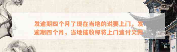 发逾期四个月了现在当地的说要上门，发逾期四个月，当地催收称将上门追讨欠款