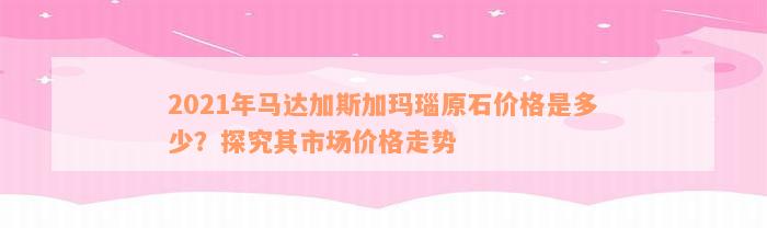 2021年马达加斯加玛瑙原石价格是多少？探究其市场价格走势