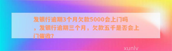 发银行逾期3个月欠款5000会上门吗，发银行逾期三个月，欠款五千是否会上门催收？