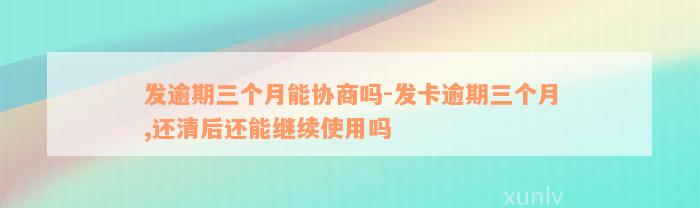 发逾期三个月能协商吗-发卡逾期三个月,还清后还能继续使用吗