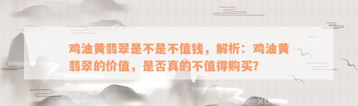 鸡油黄翡翠是不是不值钱，解析：鸡油黄翡翠的价值，是否真的不值得购买？