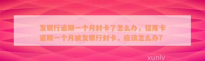 发银行逾期一个月封卡了怎么办，信用卡逾期一个月被发银行封卡，应该怎么办？