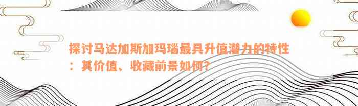 探讨马达加斯加玛瑙最具升值潜力的特性：其价值、收藏前景如何？