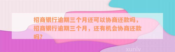 招商银行逾期三个月还可以协商还款吗，招商银行逾期三个月，还有机会协商还款吗？