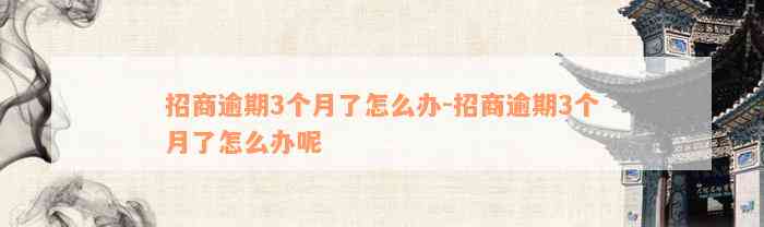 招商逾期3个月了怎么办-招商逾期3个月了怎么办呢