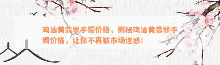 鸡油黄翡翠手镯价格，揭秘鸡油黄翡翠手镯价格，让你不再被市场迷惑！