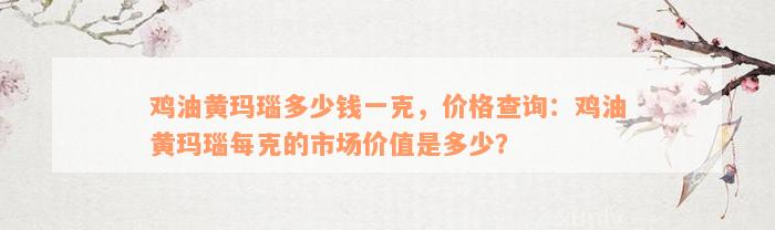 鸡油黄玛瑙多少钱一克，价格查询：鸡油黄玛瑙每克的市场价值是多少？