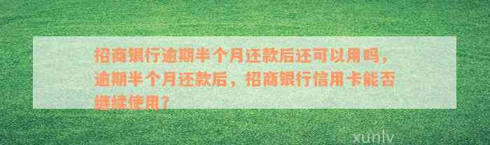 招商银行逾期半个月还款后还可以用吗，逾期半个月还款后，招商银行信用卡能否继续使用？