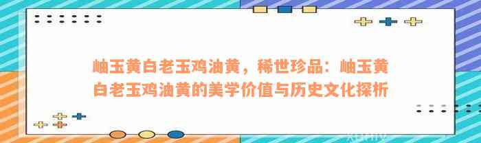 岫玉黄白老玉鸡油黄，稀世珍品：岫玉黄白老玉鸡油黄的美学价值与历史文化探析