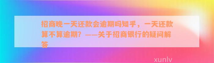 招商晚一天还款会逾期吗知乎，一天还款算不算逾期？——关于招商银行的疑问解答