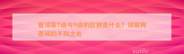 普洱茶7级与9级的区别是什么？详解两者间的不同之处