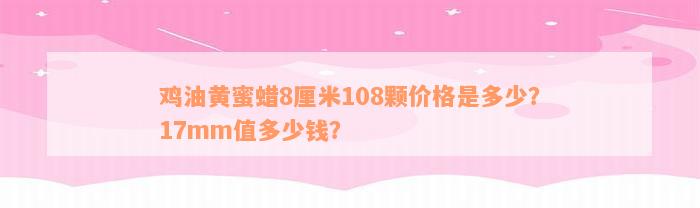 鸡油黄蜜蜡8厘米108颗价格是多少？17mm值多少钱？