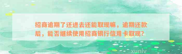 招商逾期了还进去还能取现嘛，逾期还款后，能否继续使用招商银行信用卡取现？