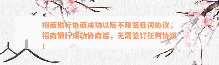 招商银行协商成功以后不用签任何协议，招商银行成功协商后，无需签订任何协议！