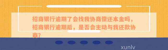 招商银行逾期了会找我协商偿还本金吗，招商银行逾期后，是否会主动与我还款协商？