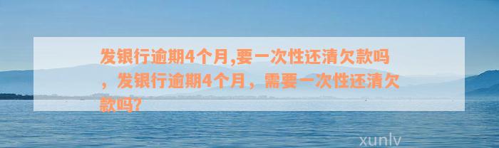 发银行逾期4个月,要一次性还清欠款吗，发银行逾期4个月，需要一次性还清欠款吗？