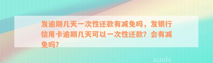 发逾期几天一次性还款有减免吗，发银行信用卡逾期几天可以一次性还款？会有减免吗？