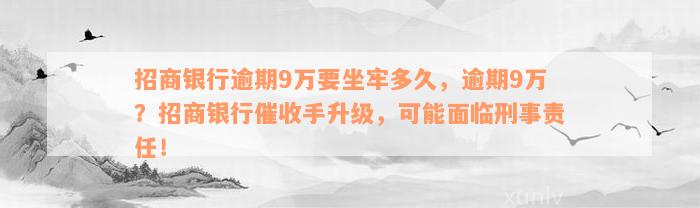 招商银行逾期9万要坐牢多久，逾期9万？招商银行催收手升级，可能面临刑事责任！