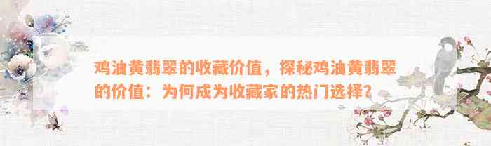 鸡油黄翡翠的收藏价值，探秘鸡油黄翡翠的价值：为何成为收藏家的热门选择？