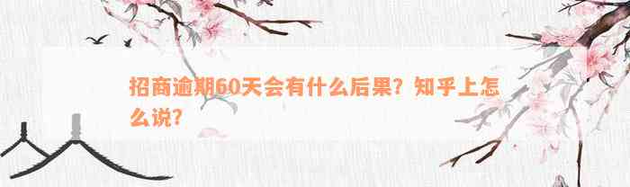 招商逾期60天会有什么后果？知乎上怎么说？