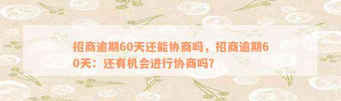 招商逾期60天还能协商吗，招商逾期60天：还有机会进行协商吗？