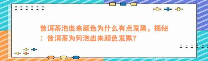 普洱茶泡出来颜色为什么有点发黑，揭秘：普洱茶为何泡出来颜色发黑？