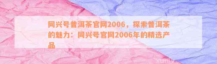 同兴号普洱茶官网2006，探索普洱茶的魅力：同兴号官网2006年的精选产品