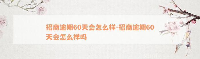 招商逾期60天会怎么样-招商逾期60天会怎么样吗