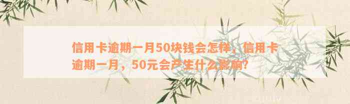 信用卡逾期一月50块钱会怎样，信用卡逾期一月，50元会产生什么影响？