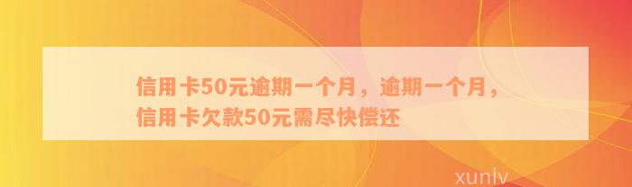 信用卡50元逾期一个月，逾期一个月，信用卡欠款50元需尽快偿还