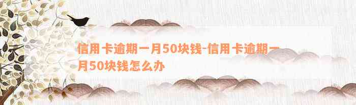 信用卡逾期一月50块钱-信用卡逾期一月50块钱怎么办