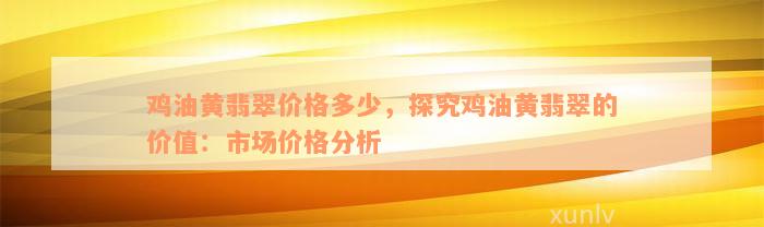 鸡油黄翡翠价格多少，探究鸡油黄翡翠的价值：市场价格分析