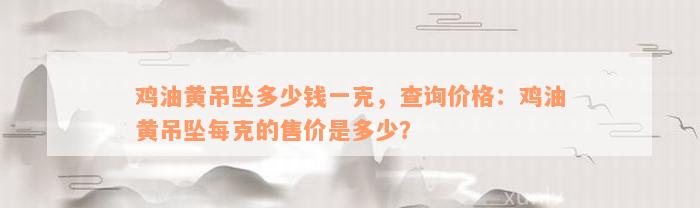 鸡油黄吊坠多少钱一克，查询价格：鸡油黄吊坠每克的售价是多少？