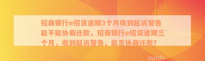 招商银行e招贷逾期3个月收到起诉警告能不能协商还款，招商银行e招贷逾期三个月，收到起诉警告，能否协商还款？