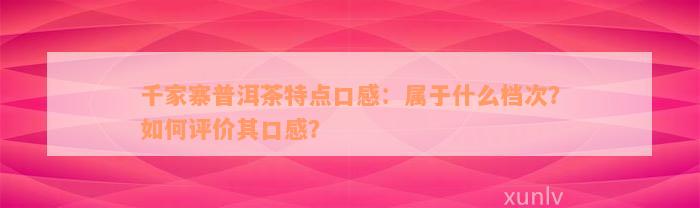 千家寨普洱茶特点口感：属于什么档次？如何评价其口感？