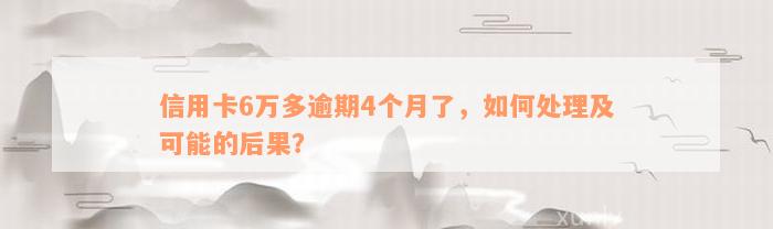 信用卡6万多逾期4个月了，如何处理及可能的后果？