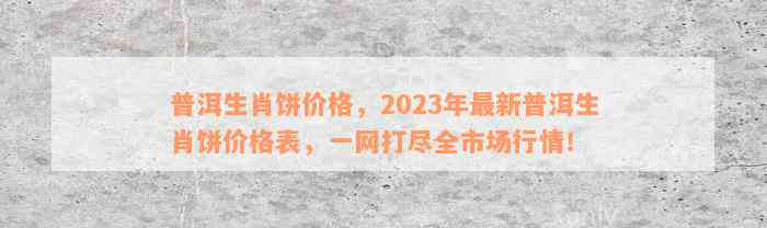 普洱生肖饼价格，2023年最新普洱生肖饼价格表，一网打尽全市场行情！