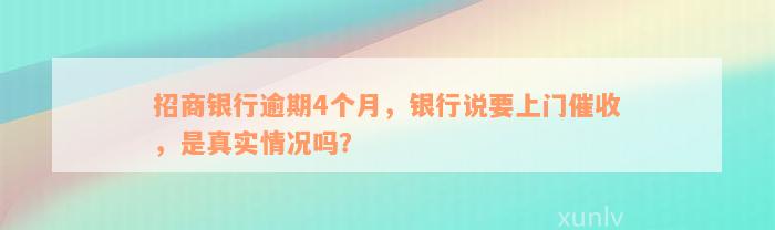 招商银行逾期4个月，银行说要上门催收，是真实情况吗？