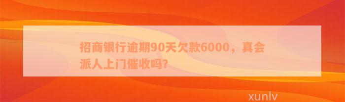 招商银行逾期90天欠款6000，真会派人上门催收吗？