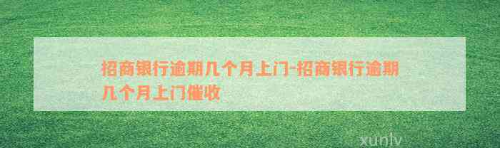 招商银行逾期几个月上门-招商银行逾期几个月上门催收